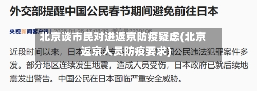 北京谈市民对进返京防疫疑虑(北京返京人员防疫要求)