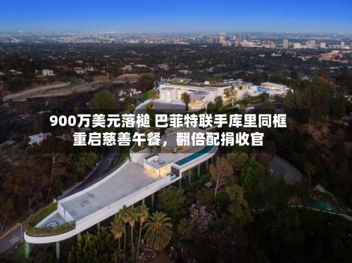 900万美元落槌 巴菲特联手库里同框重启慈善午餐，翻倍配捐收官