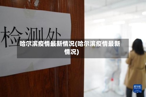 哈尔滨疫情最新情况(哈尔滨疫情最新情况)-第3张图片