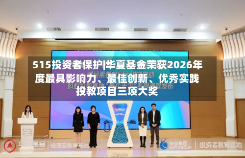 515投资者保护|华夏基金荣获2026年度最具影响力、最佳创新、优秀实践投教项目三项大奖-第2张图片