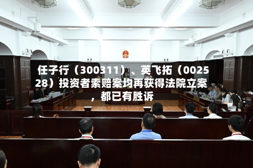 任子行（300311）、英飞拓（002528）投资者索赔案均再获得法院立案，都已有胜诉-第2张图片
