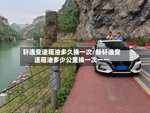 轩逸变速箱油多久换一次/新轩逸变速箱油多少公里换一次一一-第2张图片