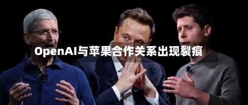 OpenAI与苹果合作关系出现裂痕