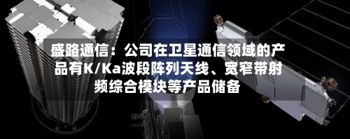 盛路通信：公司在卫星通信领域的产品有K/Ka波段阵列天线	、宽窄带射频综合模块等产品储备-第3张图片
