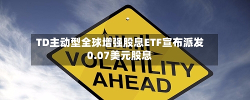 TD主动型全球增强股息ETF宣布派发0.07美元股息