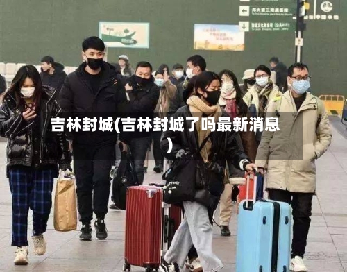 吉林封城(吉林封城了吗最新消息)-第3张图片