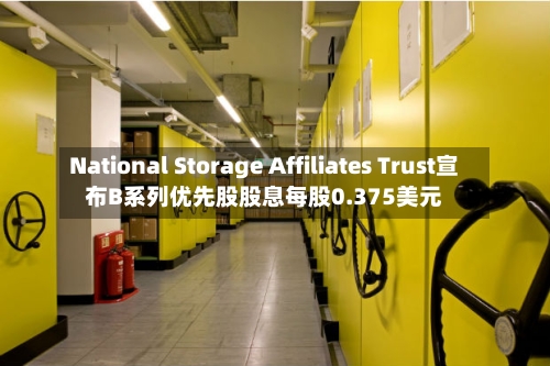 National Storage Affiliates Trust宣布B系列优先股股息每股0.375美元