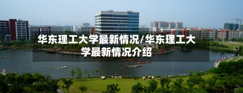 华东理工大学最新情况/华东理工大学最新情况介绍-第2张图片
