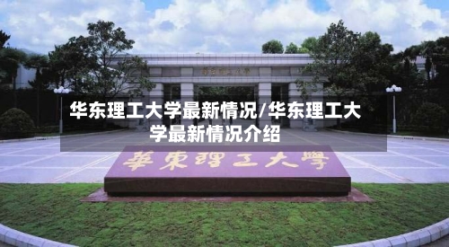 华东理工大学最新情况/华东理工大学最新情况介绍