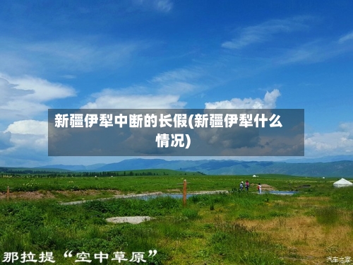 新疆伊犁中断的长假(新疆伊犁什么情况)