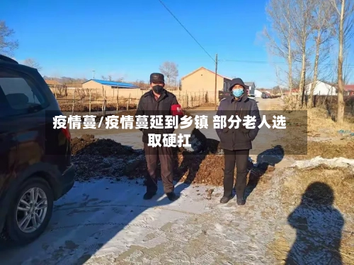疫情蔓/疫情蔓延到乡镇 部分老人选取硬扛-第2张图片