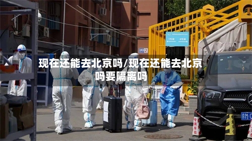 现在还能去北京吗/现在还能去北京吗要隔离吗-第3张图片