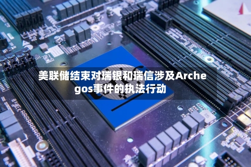 美联储结束对瑞银和瑞信涉及Archegos事件的执法行动