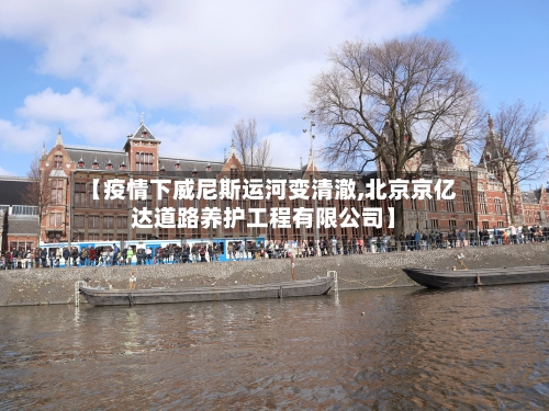 【疫情下威尼斯运河变清澈,北京京亿达道路养护工程有限公司】-第3张图片