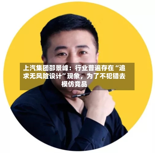 上汽集团邵景峰：行业普遍存在“追求无风险设计”现象，为了不犯错去模仿竞品-第2张图片