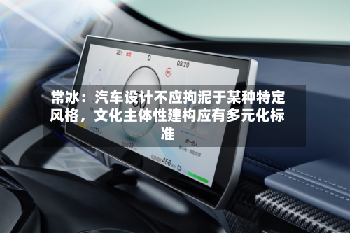 常冰：汽车设计不应拘泥于某种特定风格，文化主体性建构应有多元化标准