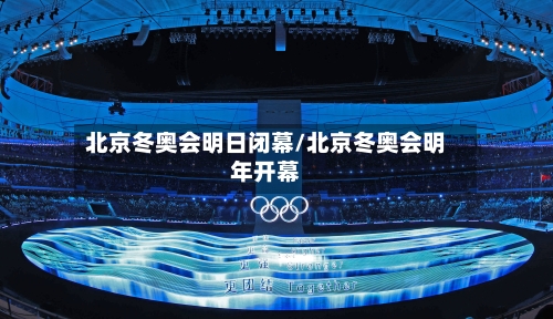北京冬奥会明日闭幕/北京冬奥会明年开幕
