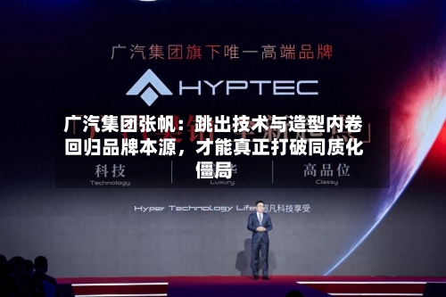 广汽集团张帆：跳出技术与造型内卷回归品牌本源，才能真正打破同质化僵局-第2张图片