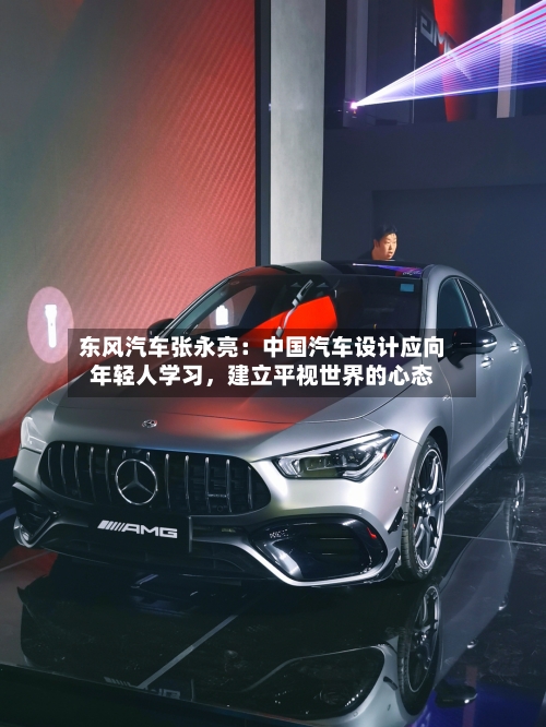 东风汽车张永亮：中国汽车设计应向年轻人学习，建立平视世界的心态
