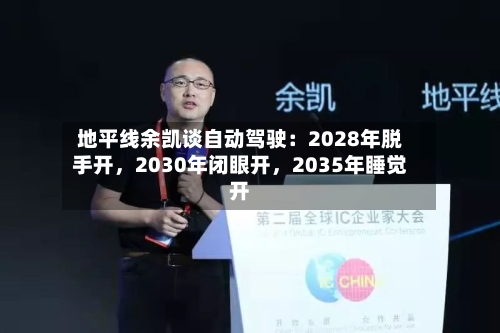 地平线余凯谈自动驾驶:2028年脱手开,2030年闭眼开,2035年睡觉开