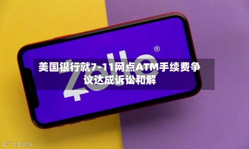 美国银行就7-11网点ATM手续费争议达成诉讼和解-第3张图片