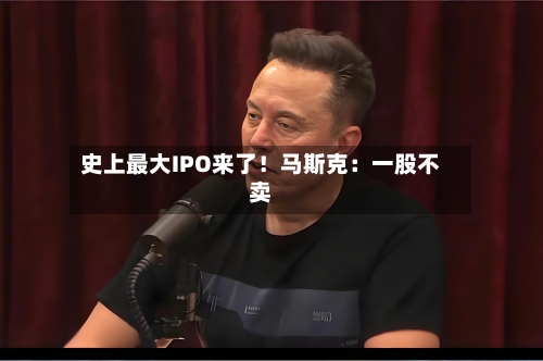 史上最大IPO来了！马斯克：一股不卖-第3张图片
