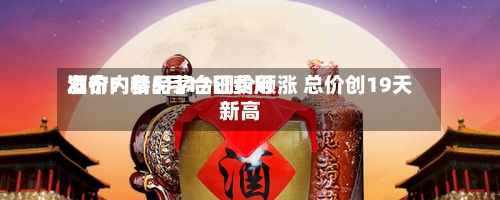 酒价内参5月17日费用发布：精品茅台调价领涨 总价创19天新高