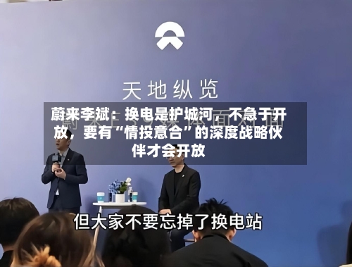 蔚来李斌：换电是护城河，不急于开放，要有“情投意合”的深度战略伙伴才会开放