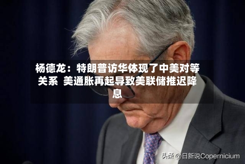 杨德龙：特朗普访华体现了中美对等关系  美通胀再起导致美联储推迟降息