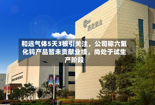 和远气体5天3板引关注，公司称六氟化钨产品暂未贡献业绩	，尚处于试生产阶段-第2张图片
