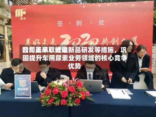 四川美丰：近来公司正采取推进新品研发等措施，巩固提升车用尿素业务领域的核心竞争优势