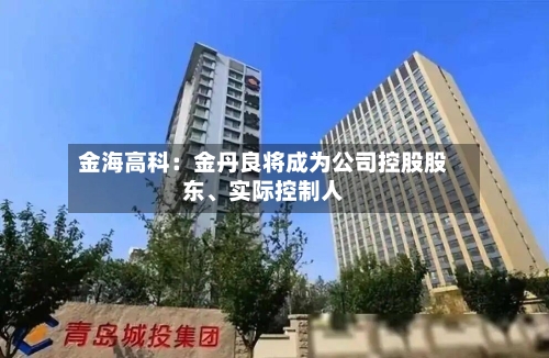 金海高科：金丹良将成为公司控股股东、实际控制人