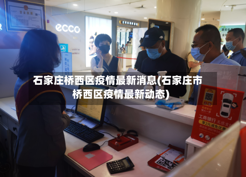 石家庄桥西区疫情最新消息(石家庄市桥西区疫情最新动态)-第1张图片
