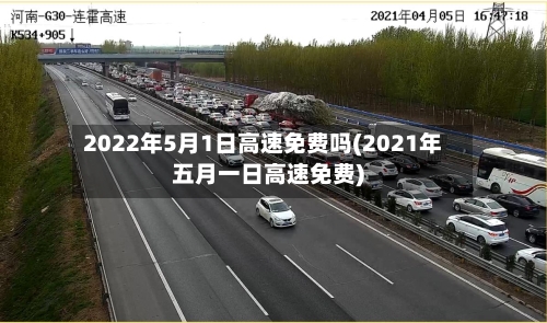 2022年5月1日高速免费吗(2021年五月一日高速免费)-第2张图片