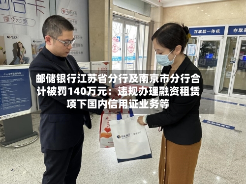 邮储银行江苏省分行及南京市分行合计被罚140万元:违规办理融资租赁项下国内信用证业务等-第2张图片