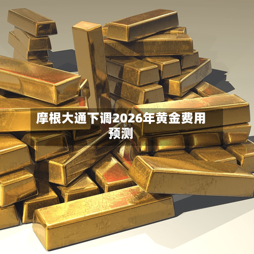 摩根大通下调2026年黄金费用预测-第2张图片