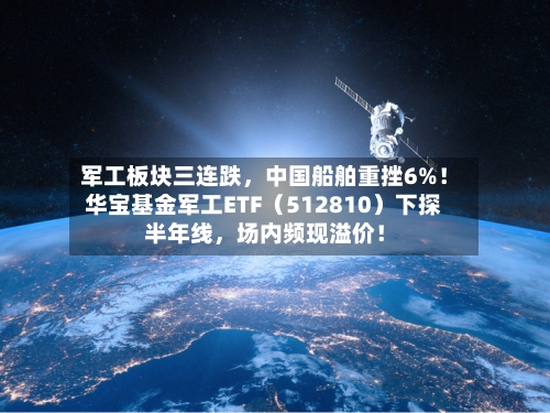 军工板块三连跌，中国船舶重挫6%！华宝基金军工ETF（512810）下探半年线	，场内频现溢价！-第2张图片