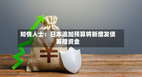 知情人士：日本追加预算将新增发债筹措资金