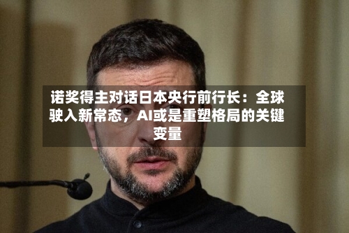 诺奖得主对话日本央行前行长:全球驶入新常态,AI或是重塑格局的关键变量