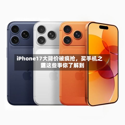 iPhone17大降价被疯抢，买手机之前这些事你了解到道