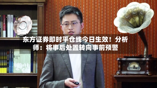 东方证券即时平仓线今日生效!分析师:将事后处置转向事前预警-第2张图片