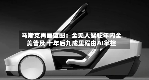 马斯克再画蓝图:全无人驾驶年内全美普及 十年后九成里程由AI掌控