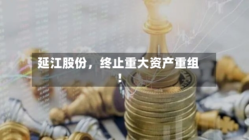 延江股份，终止重大资产重组！-第2张图片