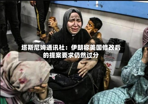 塔斯尼姆通讯社：伊朗称美国修改后的提案要求仍然过分-第2张图片