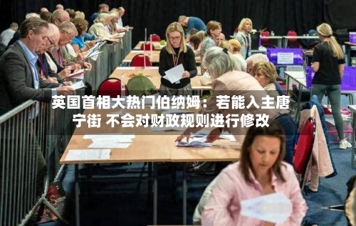 英国首相大热门伯纳姆：若能入主唐宁街 不会对财政规则进行修改-第2张图片