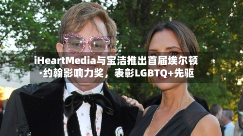 iHeartMedia与宝洁推出首届埃尔顿·约翰影响力奖,表彰LGBTQ+先驱