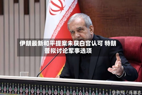 伊朗最新和平提案未获白宫认可 特朗普拟讨论军事选项-第2张图片
