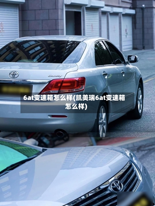 6at变速箱怎么样(凯美瑞6at变速箱怎么样)