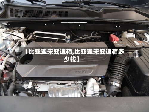 【比亚迪宋变速箱,比亚迪宋变速箱多少钱】