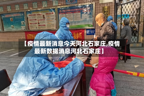 【疫情最新消息今天河北石家庄,疫情最新数据消息河北石家庄】